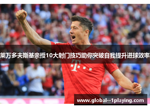 莱万多夫斯基亲授10大射门技巧助你突破自我提升进球效率