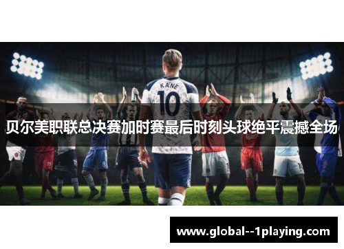 贝尔美职联总决赛加时赛最后时刻头球绝平震撼全场